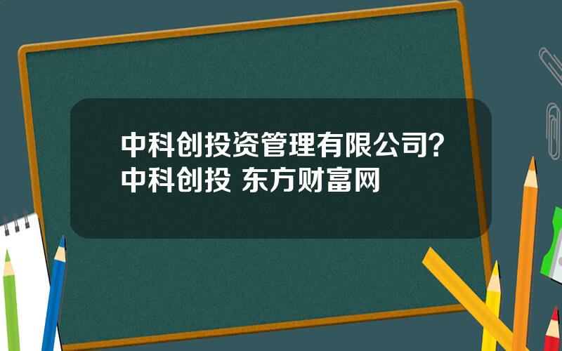 中科创投资管理有限公司？中科创投 东方财富网